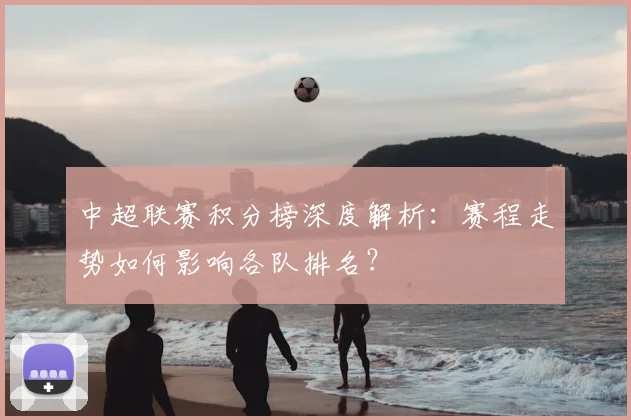 中超联赛积分榜深度解析：赛程走势如何影响各队排名？
