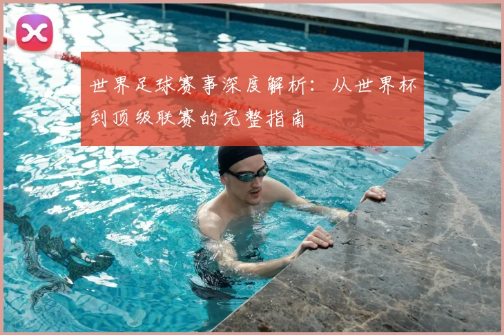 世界足球赛事深度解析：从世界杯到顶级联赛的完整指南