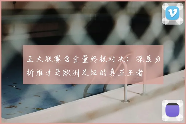 五大联赛含金量终极对决：深度分析谁才是欧洲足坛的真正王者