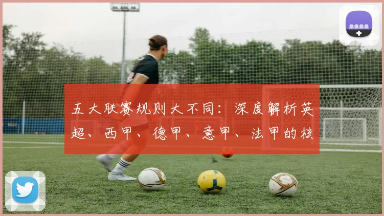 五大联赛规则大不同:深度解析英超、西甲、德甲、意甲、法甲的核心差异_20260611141811