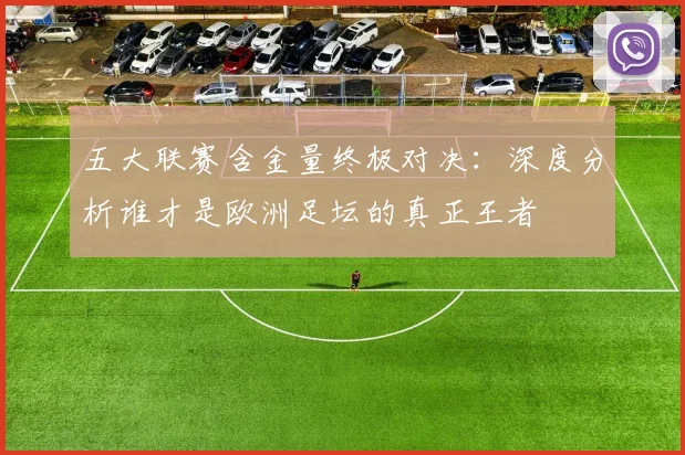 五大联赛含金量终极对决:深度分析谁才是欧洲足坛的真正王者