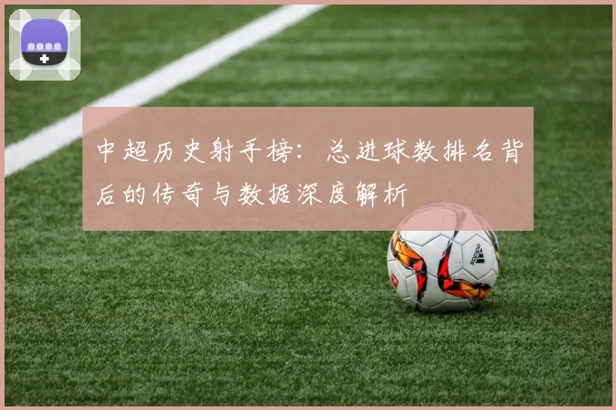 中超历史射手榜：总进球数排名背后的传奇与数据深度解析