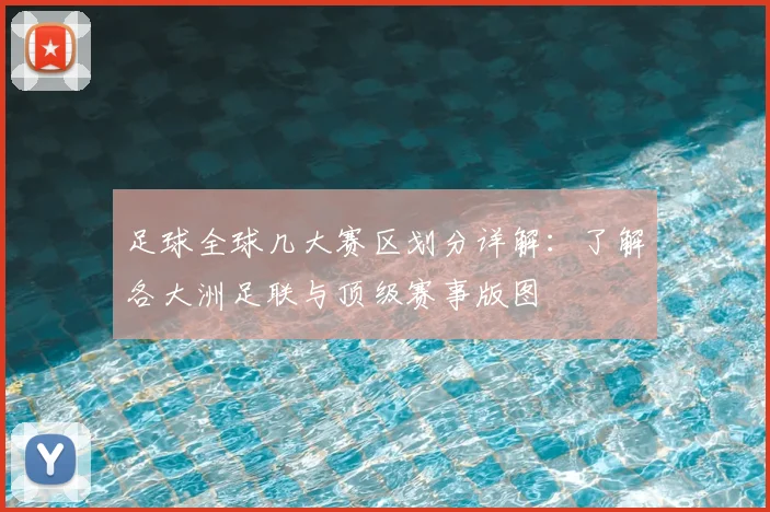 足球全球几大赛区划分详解:了解各大洲足联与顶级赛事版图