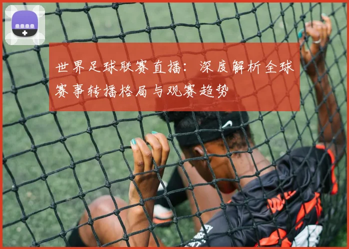 世界足球联赛直播：深度解析全球赛事转播格局与观赛趋势