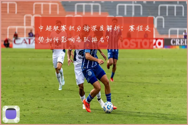 中超联赛积分榜深度解析：赛程走势如何影响各队排名？