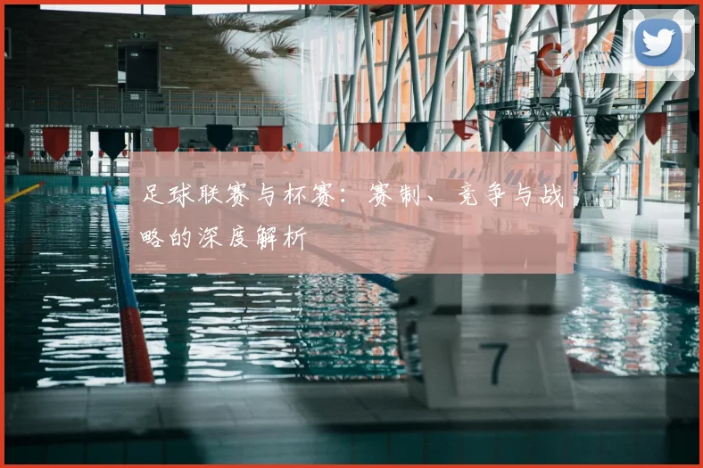 足球联赛与杯赛：赛制、竞争与战略的深度解析