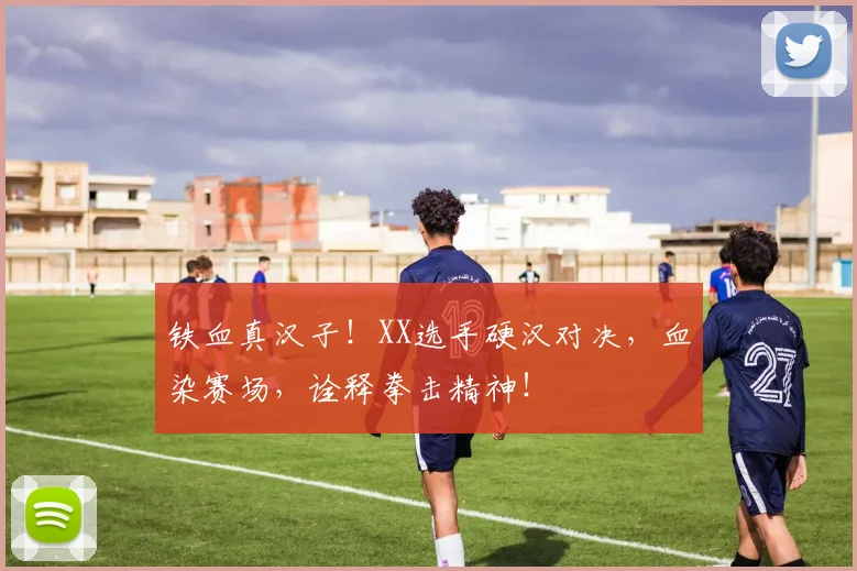 铁血真汉子!XX选手硬汉对决,血染赛场,诠释拳击精神!