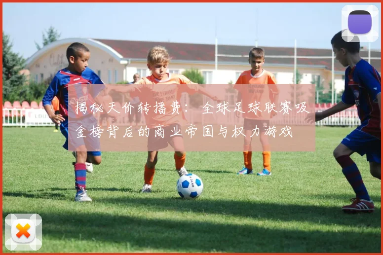 揭秘天价转播费：全球足球联赛吸金榜背后的商业帝国与权力游戏