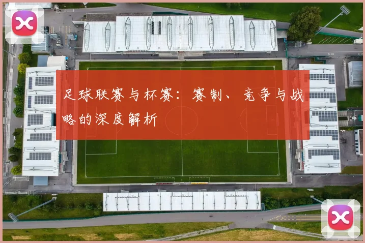 足球联赛与杯赛:赛制、竞争与战略的深度解析