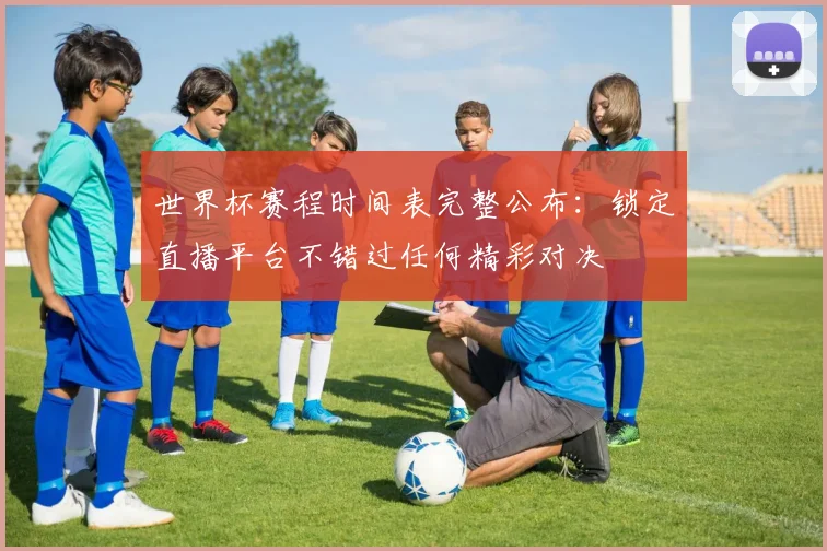 世界杯赛程时间表完整公布：锁定直播平台不错过任何精彩对决