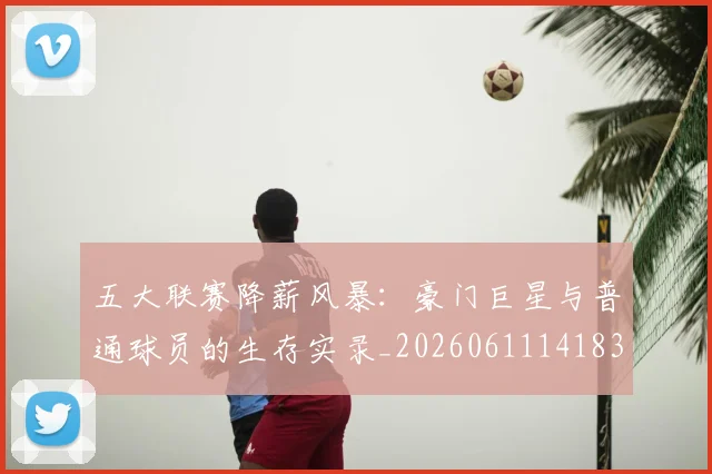 五大联赛降薪风暴：豪门巨星与普通球员的生存实录_20260611141837