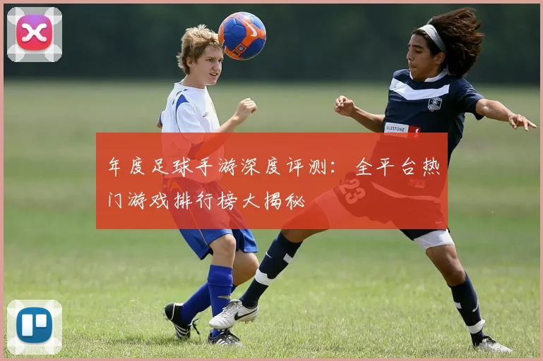 年度足球手游深度评测:全平台热门游戏排行榜大揭秘
