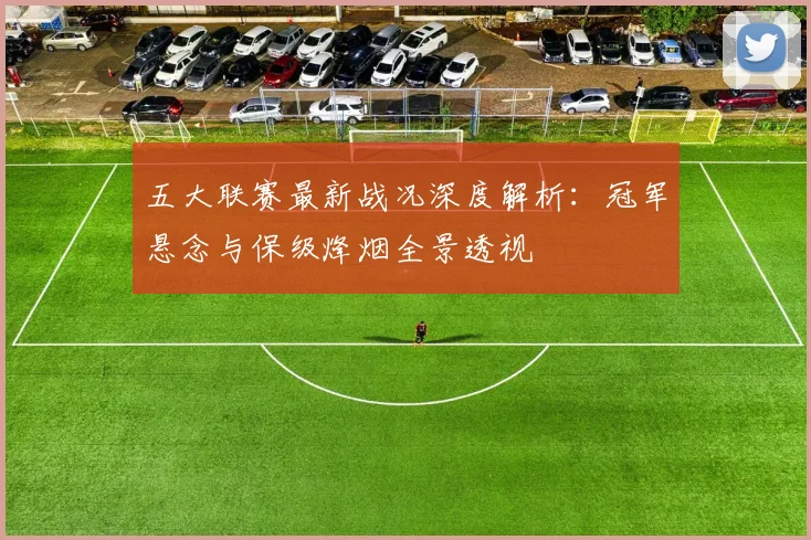 五大联赛最新战况深度解析：冠军悬念与保级烽烟全景透视