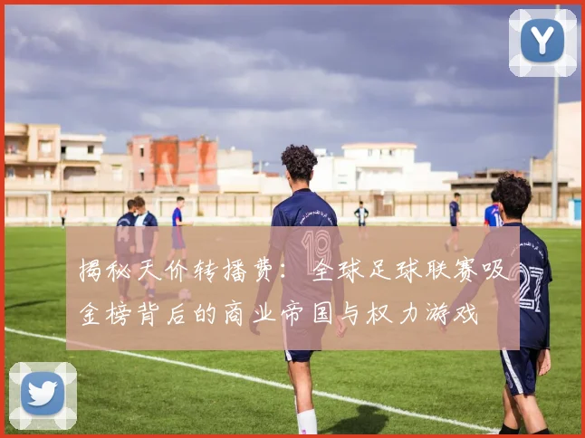 揭秘天价转播费：全球足球联赛吸金榜背后的商业帝国与权力游戏