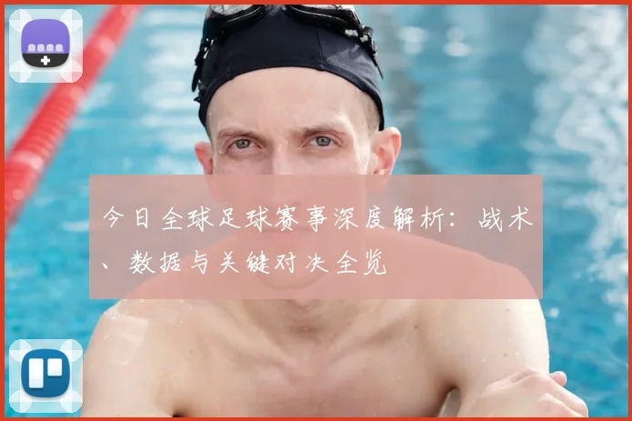今日全球足球赛事深度解析：战术、数据与关键对决全览