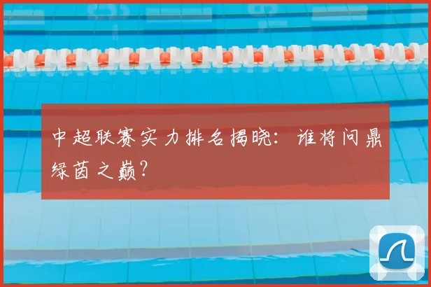 中超联赛实力排名揭晓：谁将问鼎绿茵之巅？
