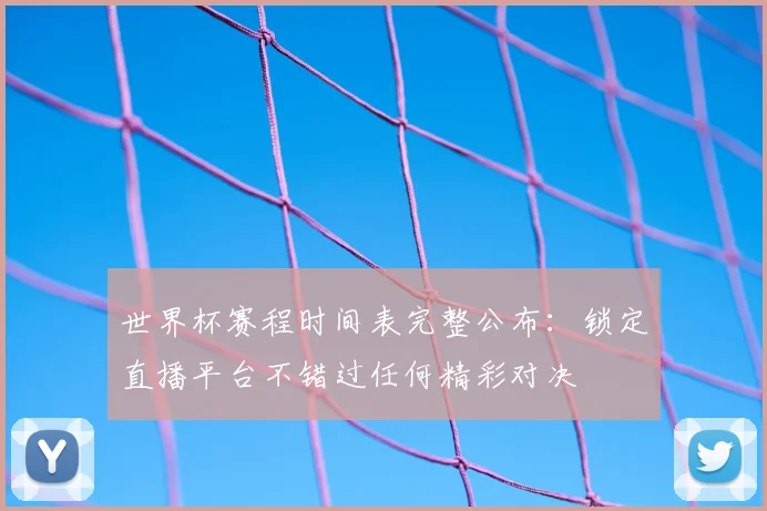 世界杯赛程时间表完整公布：锁定直播平台不错过任何精彩对决