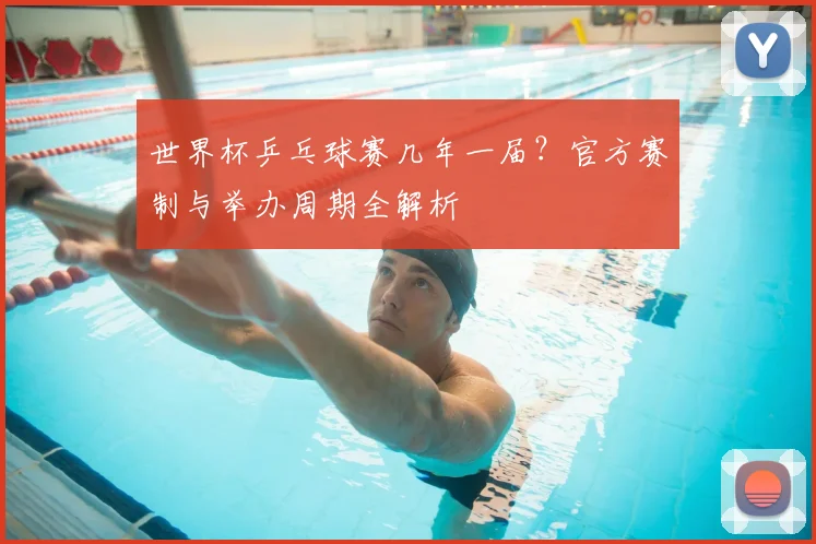 世界杯乒乓球赛几年一届？官方赛制与举办周期全解析