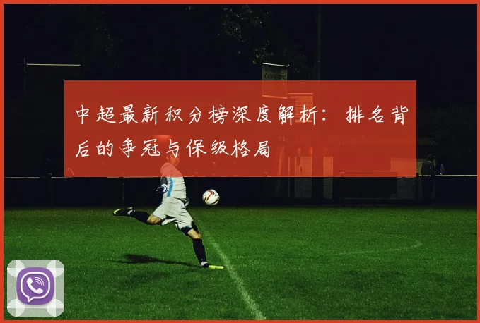 中超最新积分榜深度解析：排名背后的争冠与保级格局