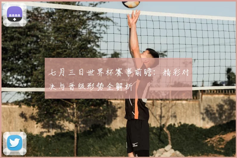 七月三日世界杯赛事前瞻:精彩对决与晋级形势全解析