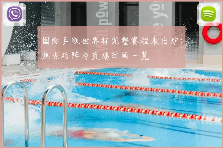 国际乒联世界杯完整赛程表出炉：焦点对阵与直播时间一览
