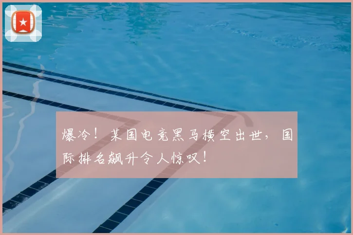 爆冷！某国电竞黑马横空出世，国际排名飙升令人惊叹！