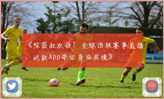 《绿茵狂欢夜！全球顶级赛事直播，这款App带你身临其境》