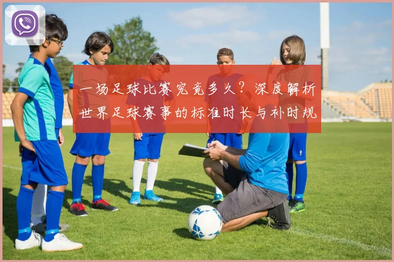 一场足球比赛究竟多久?深度解析世界足球赛事的标准时长与补时规则