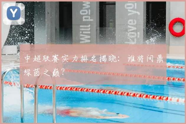 中超联赛实力排名揭晓:谁将问鼎绿茵之巅?