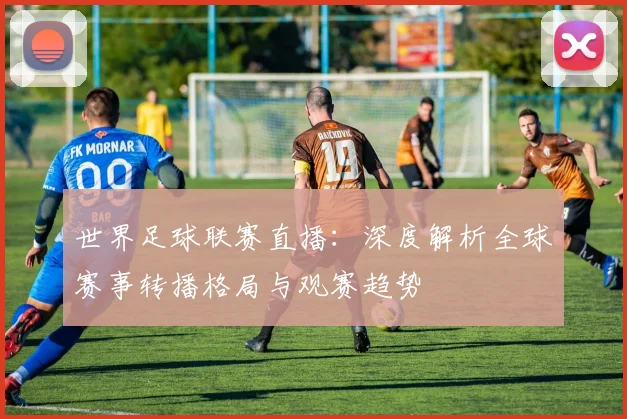 世界足球联赛直播：深度解析全球赛事转播格局与观赛趋势