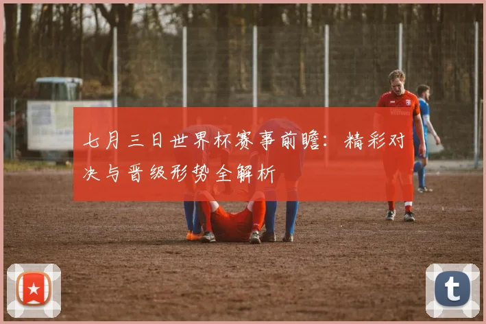 七月三日世界杯赛事前瞻:精彩对决与晋级形势全解析