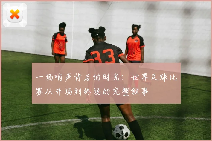 一场哨声背后的时光：世界足球比赛从开场到终场的完整叙事