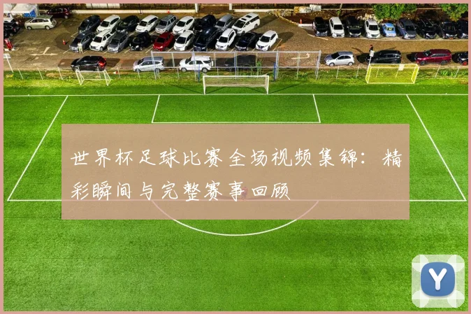 世界杯足球比赛全场视频集锦：精彩瞬间与完整赛事回顾