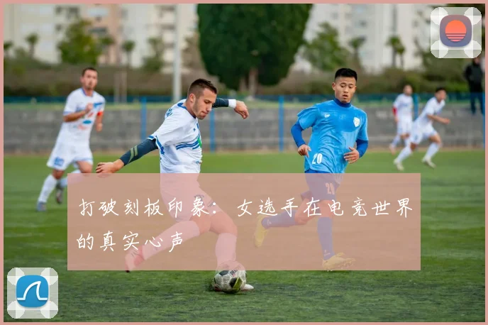 打破刻板印象：女选手在电竞世界的真实心声