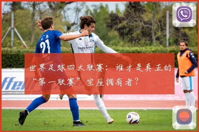 世界足球四大联赛：谁才是真正的“第一联赛”宝座拥有者？